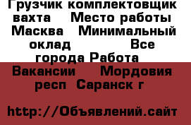 Грузчик-комплектовщик (вахта) › Место работы ­ Масква › Минимальный оклад ­ 45 000 - Все города Работа » Вакансии   . Мордовия респ.,Саранск г.